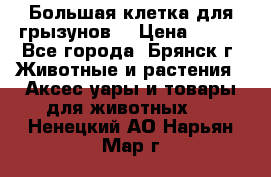 Большая клетка для грызунов  › Цена ­ 500 - Все города, Брянск г. Животные и растения » Аксесcуары и товары для животных   . Ненецкий АО,Нарьян-Мар г.